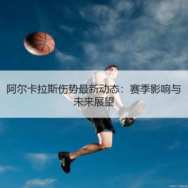 阿尔卡拉斯伤势最新动态：赛季影响与未来展望