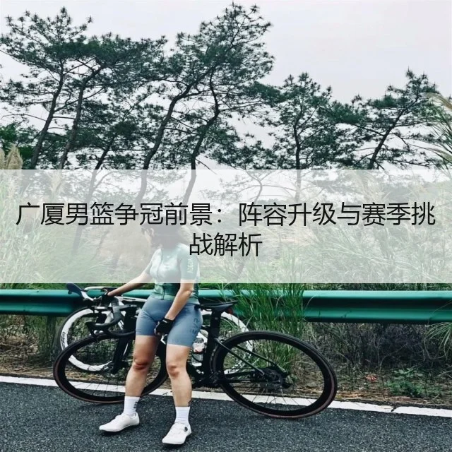 广厦男篮争冠前景：阵容升级与赛季挑战解析