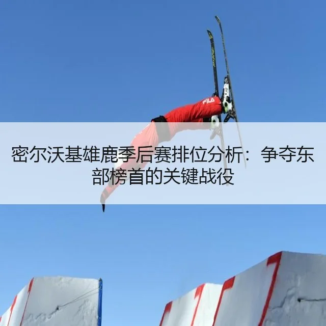 密尔沃基雄鹿季后赛排位分析：争夺东部榜首的关键战役（WorldCupChina）