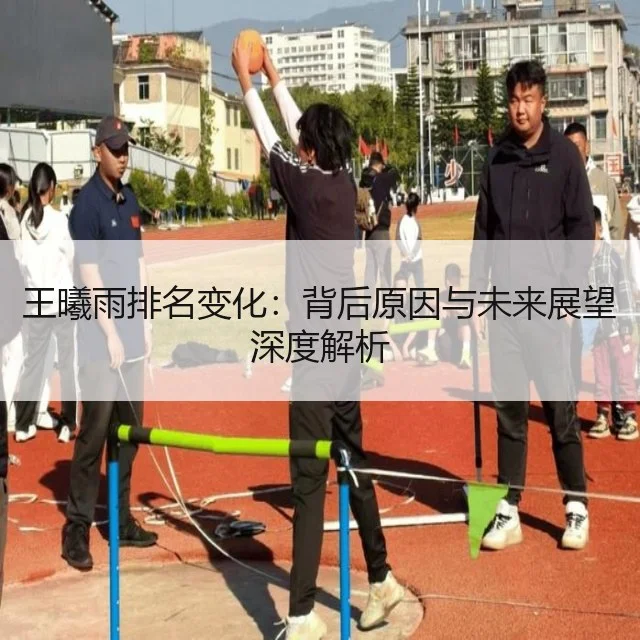 王曦雨排名变化：背后原因与未来展望深度解析