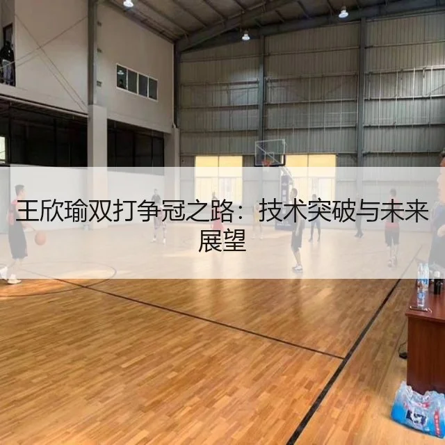 王欣瑜双打争冠之路：技术突破与未来展望